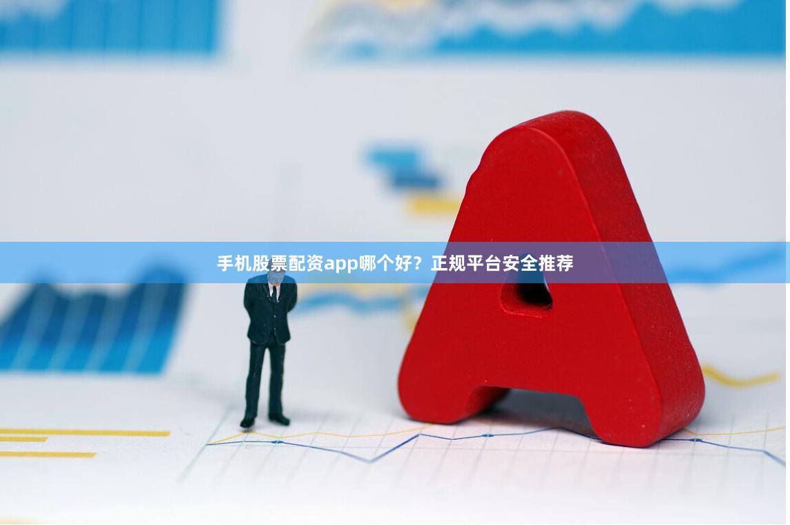 手机股票配资app哪个好？正规平台安全推荐