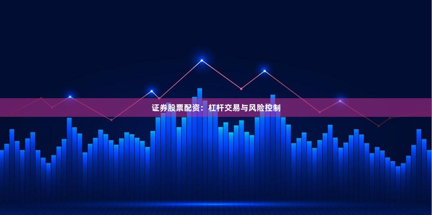 证券股票配资：杠杆交易与风险控制