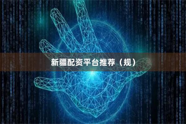 新疆配资平台推荐（规）