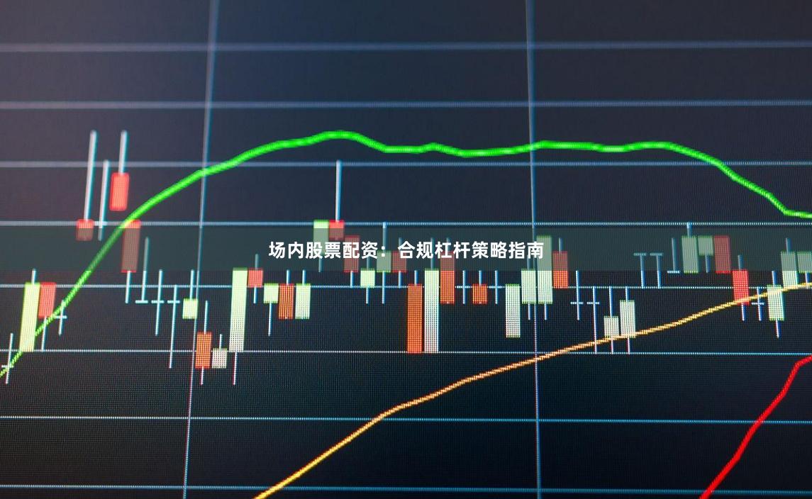 场内股票配资：合规杠杆策略指南
