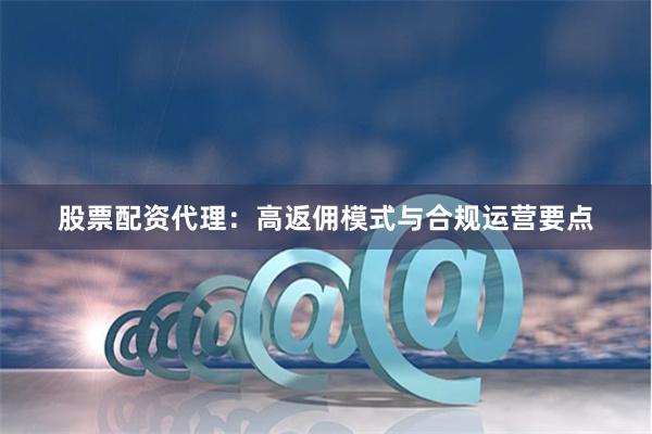 股票配资代理：高返佣模式与合规运营要点