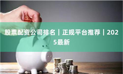 股票配资公司排名｜正规平台推荐｜2025最新