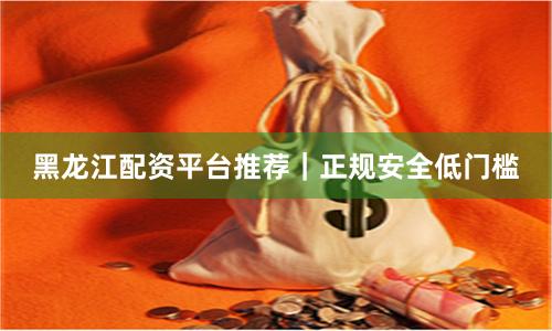 黑龙江配资平台推荐｜正规安全低门槛