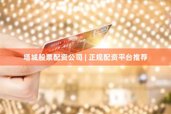 塔城股票配资公司 | 正规配资平台推荐