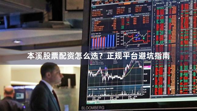 本溪股票配资怎么选？正规平台避坑指南
