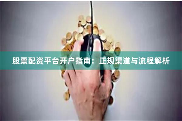 股票配资平台开户指南：正规渠道与流程解析